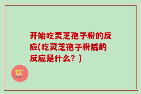 开始吃灵芝孢子粉的反应(吃灵芝孢子粉后的反应是什么？)