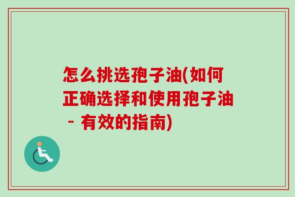 怎么挑选孢子油(如何正确选择和使用孢子油 - 有效的指南)