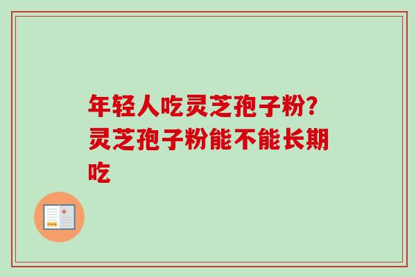 年轻人吃灵芝孢子粉？灵芝孢子粉能不能长期吃
