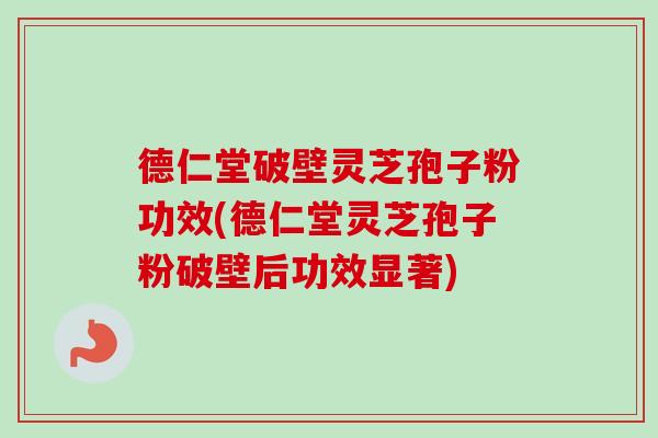德仁堂破壁灵芝孢子粉功效(德仁堂灵芝孢子粉破壁后功效显著)