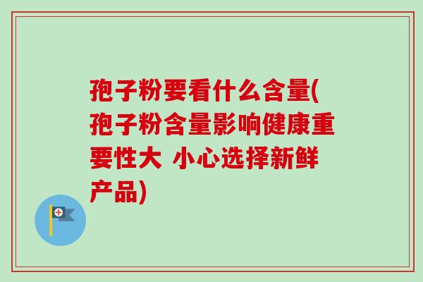 孢子粉要看什么含量(孢子粉含量影响健康重要性大 小心选择新鲜产品)