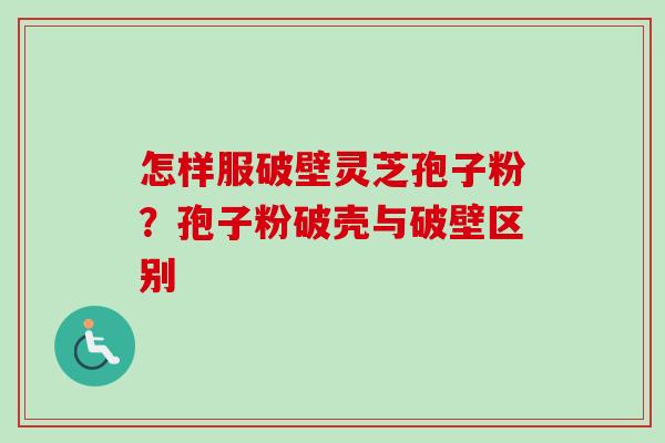 怎样服破壁灵芝孢子粉？孢子粉破壳与破壁区别