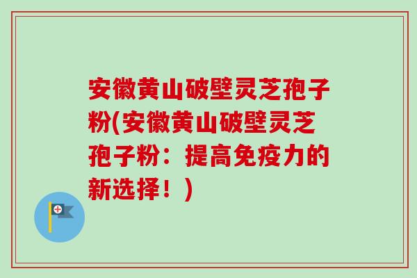 安徽黄山破壁灵芝孢子粉(安徽黄山破壁灵芝孢子粉：提高免疫力的新选择！)