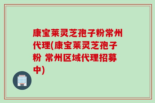 康宝莱灵芝孢子粉常州代理(康宝莱灵芝孢子粉 常州区域代理招募中)