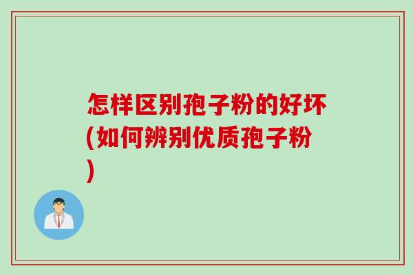 怎样区别孢子粉的好坏(如何辨别优质孢子粉)