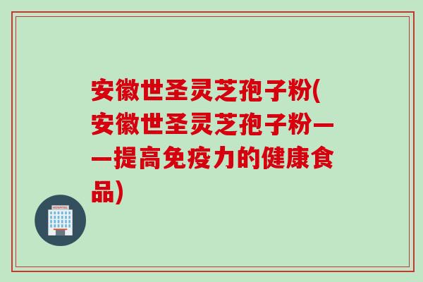 安徽世圣灵芝孢子粉(安徽世圣灵芝孢子粉——提高免疫力的健康食品)