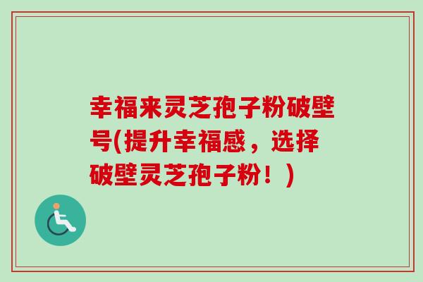 幸福来灵芝孢子粉破壁号(提升幸福感，选择破壁灵芝孢子粉！)