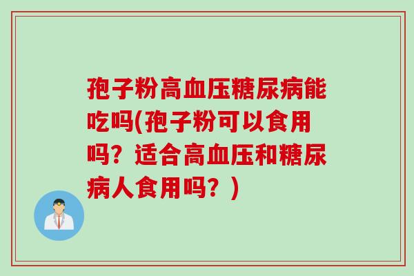 孢子粉高能吃吗(孢子粉可以食用吗?适合高和人食用吗?) 孢子粉高能吃吗(孢子粉可以食用吗?适合高和人食用吗?)