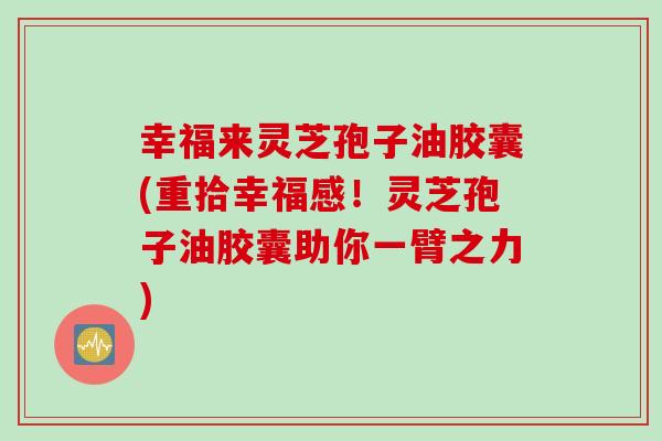 幸福来灵芝孢子油胶囊(重拾幸福感！灵芝孢子油胶囊助你一臂之力)