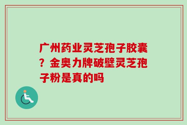 广州药业灵芝孢子胶囊？金奥力牌破壁灵芝孢子粉是真的吗