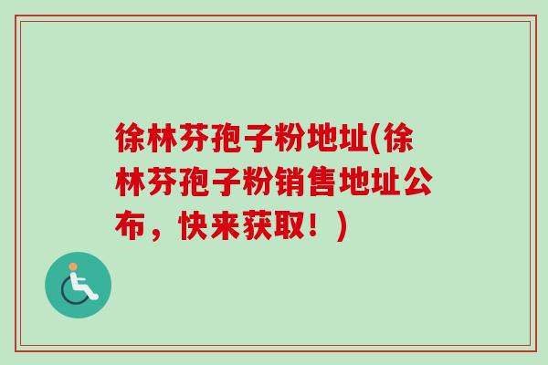 徐林芬孢子粉地址(徐林芬孢子粉销售地址公布，快来获取！)