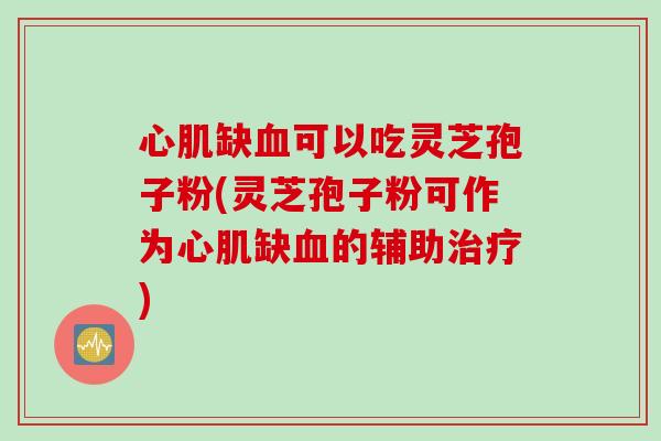 心肌缺血可以吃灵芝孢子粉(灵芝孢子粉可作为心肌缺血的辅助治疗)