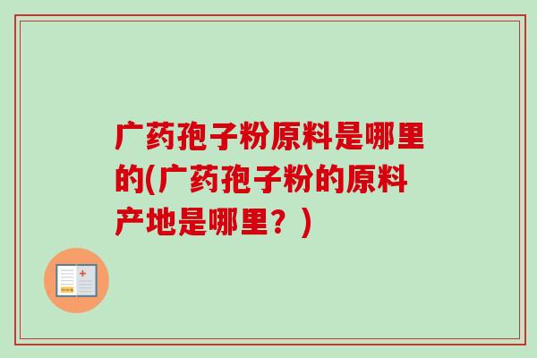 广药孢子粉原料是哪里的(广药孢子粉的原料产地是哪里?) 广药孢子粉原料是哪里的(广药孢子粉的原料产地是哪里?)
