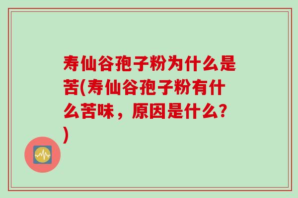 寿仙谷孢子粉为什么是苦(寿仙谷孢子粉有什么苦味，原因是什么？)