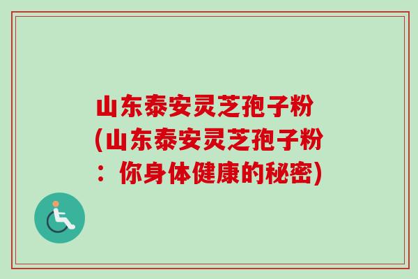 山东泰安灵芝孢子粉 (山东泰安灵芝孢子粉：你身体健康的秘密)