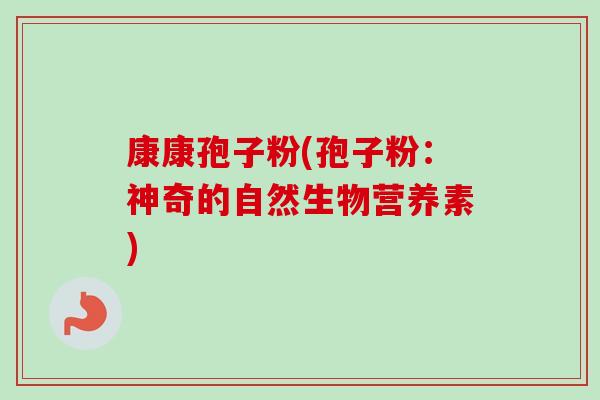 康康孢子粉(孢子粉：神奇的自然生物营养素)