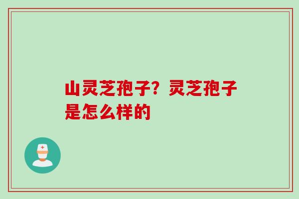 山灵芝孢子？灵芝孢子是怎么样的