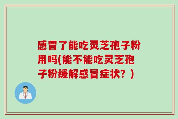 感冒了能吃灵芝孢子粉用吗(能不能吃灵芝孢子粉缓解感冒症状？)