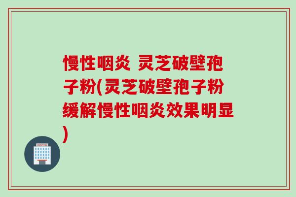 慢性咽炎 灵芝破壁孢子粉(灵芝破壁孢子粉缓解慢性咽炎效果明显)