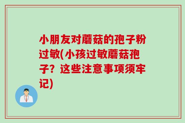 小朋友对蘑菇的孢子粉(小孩蘑菇孢子?这些注意事项须牢记) 小朋友对蘑菇的孢子粉(小孩蘑菇孢子?这些注意事项须牢记)