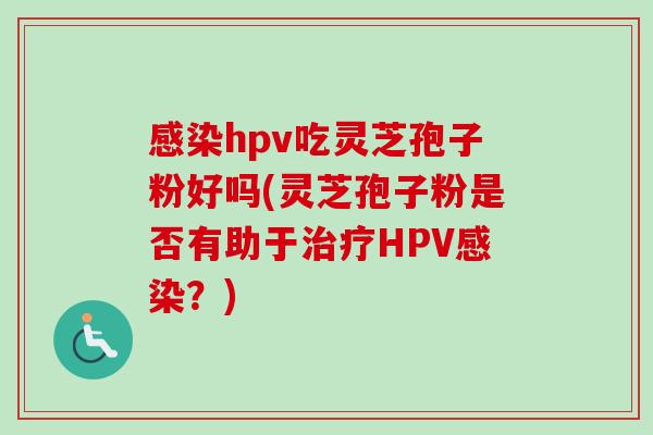 感染hpv吃灵芝孢子粉好吗(灵芝孢子粉是否有助于治疗HPV感染？)