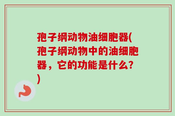 孢子纲动物油细胞器(孢子纲动物中的油细胞器，它的功能是什么？)