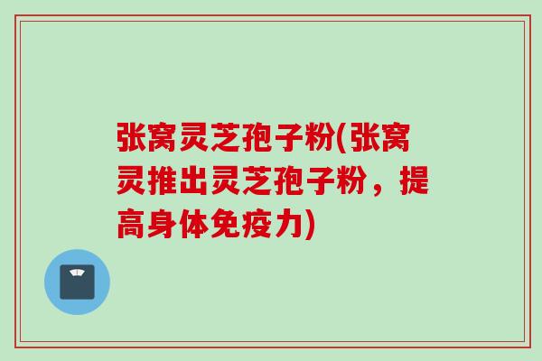 张窝灵芝孢子粉(张窝灵推出灵芝孢子粉，提高身体免疫力)
