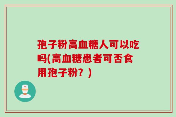 孢子粉高血糖人可以吃吗(高血糖患者可否食用孢子粉？)