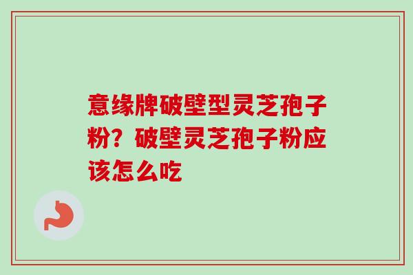 意缘牌破壁型灵芝孢子粉？破壁灵芝孢子粉应该怎么吃
