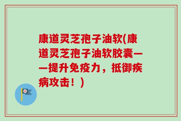 康道灵芝孢子油软(康道灵芝孢子油软胶囊——提升免疫力，抵御疾病攻击！)