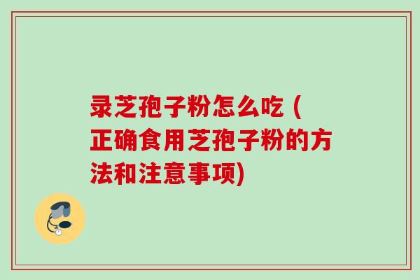 录芝孢子粉怎么吃 (正确食用芝孢子粉的方法和注意事项)
