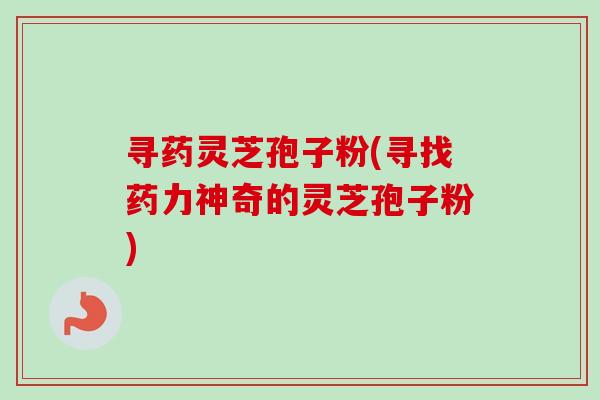 寻药灵芝孢子粉(寻找药力神奇的灵芝孢子粉)
