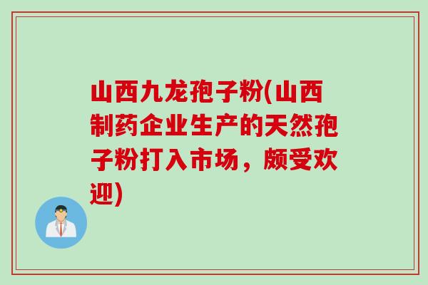 山西九龙孢子粉(山西制药企业生产的天然孢子粉打入市场，颇受欢迎)