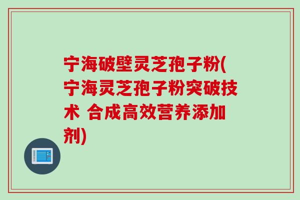 宁海破壁灵芝孢子粉(宁海灵芝孢子粉突破技术 合成高效营养添加剂)
