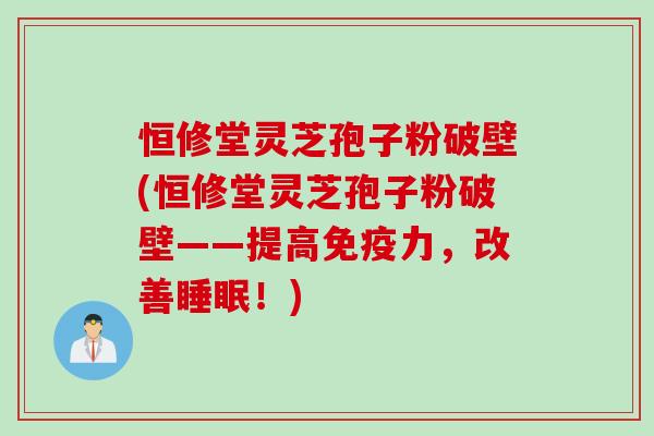 恒修堂灵芝孢子粉破壁(恒修堂灵芝孢子粉破壁——提高免疫力，改善睡眠！)