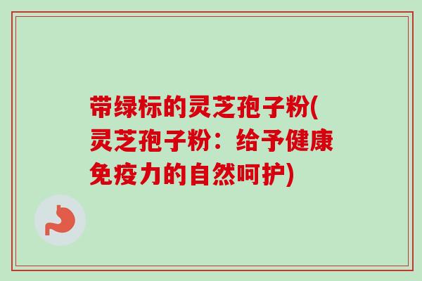 带绿标的灵芝孢子粉(灵芝孢子粉：给予健康免疫力的自然呵护)