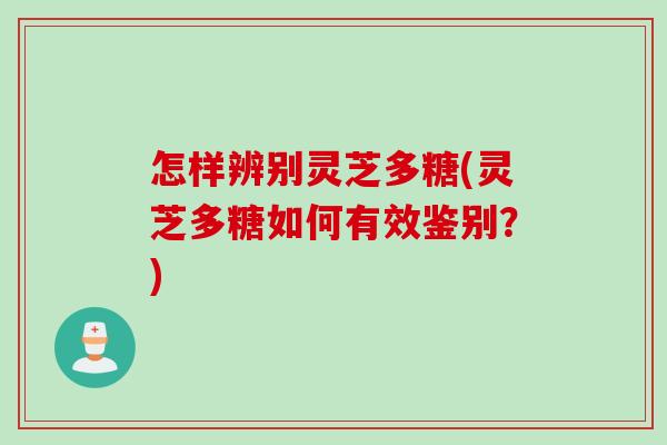 怎样辨别灵芝多糖(灵芝多糖如何有效鉴别？)