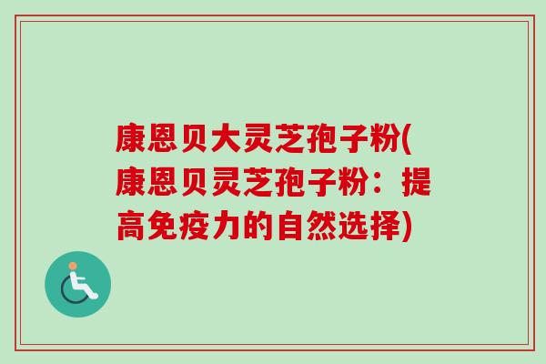 康恩贝大灵芝孢子粉(康恩贝灵芝孢子粉：提高免疫力的自然选择)