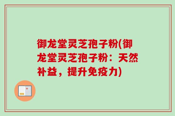 御龙堂灵芝孢子粉(御龙堂灵芝孢子粉：天然补益，提升免疫力)