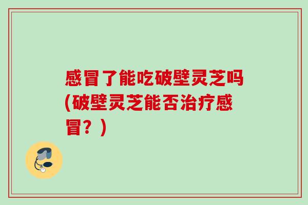 感冒了能吃破壁灵芝吗(破壁灵芝能否治疗感冒？)