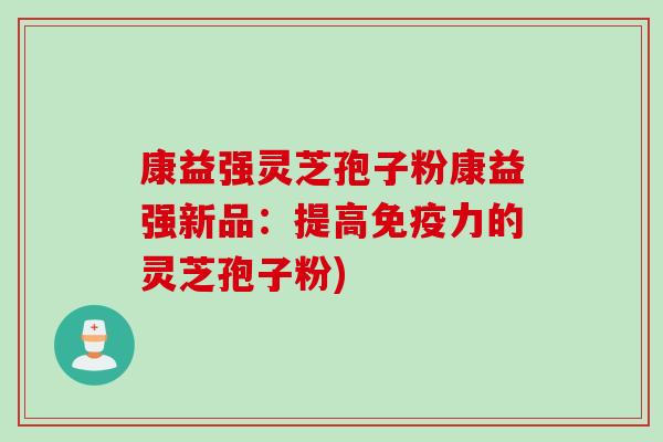 康益强灵芝孢子粉康益强新品：提高免疫力的灵芝孢子粉)