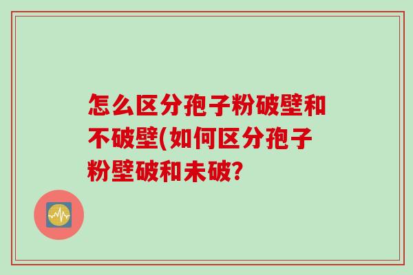 怎么区分孢子粉破壁和不破壁(如何区分孢子粉壁破和未破？