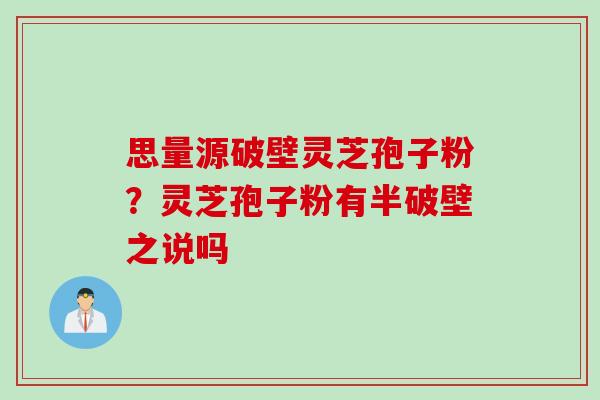 思量源破壁灵芝孢子粉？灵芝孢子粉有半破壁之说吗