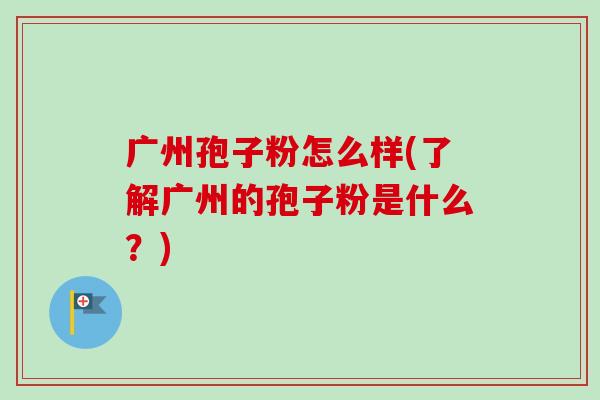 广州孢子粉怎么样(了解广州的孢子粉是什么？)