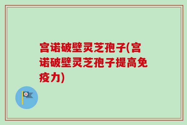 宫诺破壁灵芝孢子(宫诺破壁灵芝孢子提高免疫力)