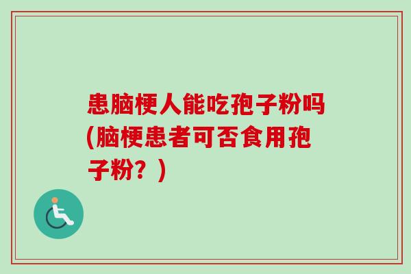 患脑梗人能吃孢子粉吗(脑梗患者可否食用孢子粉?) 患脑梗人能吃孢子粉吗(脑梗患者可否食用孢子粉?)