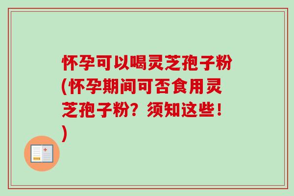 怀孕可以喝灵芝孢子粉(怀孕期间可否食用灵芝孢子粉？须知这些！)