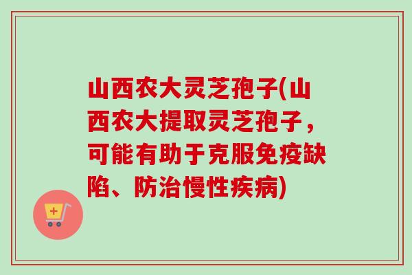 山西农大灵芝孢子(山西农大提取灵芝孢子，可能有助于克服免疫缺陷、防治慢性疾病)