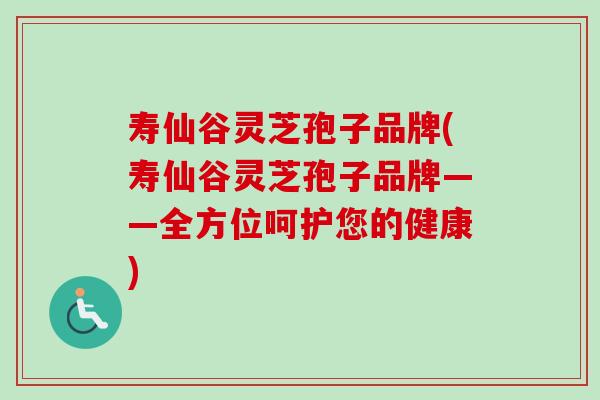 寿仙谷灵芝孢子品牌(寿仙谷灵芝孢子品牌——全方位呵护您的健康)