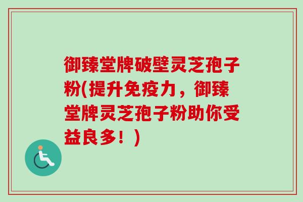 御臻堂牌破壁灵芝孢子粉(提升免疫力，御臻堂牌灵芝孢子粉助你受益良多！)